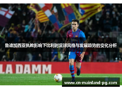 鲁迪加西亚执教影响下比利时足球风格与发展趋势的变化分析