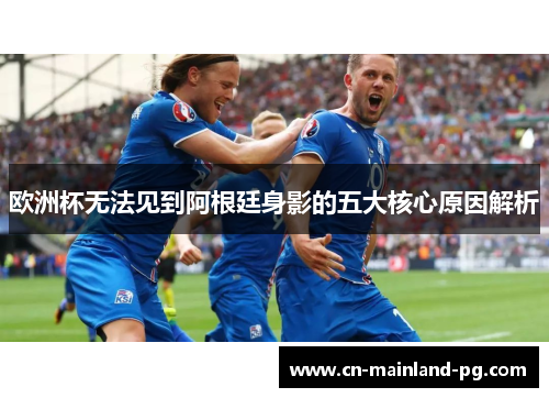 欧洲杯无法见到阿根廷身影的五大核心原因解析