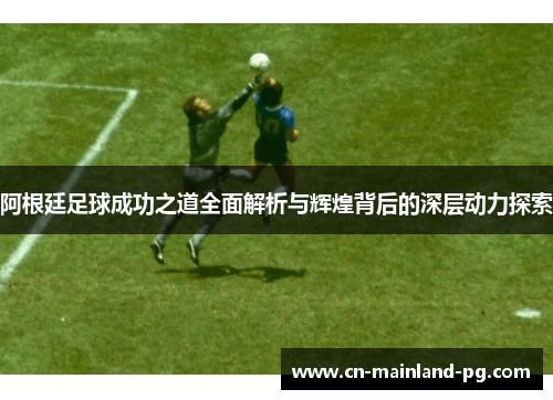 阿根廷足球成功之道全面解析与辉煌背后的深层动力探索