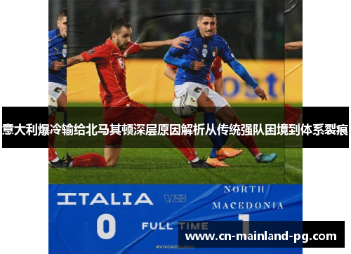 意大利爆冷输给北马其顿深层原因解析从传统强队困境到体系裂痕