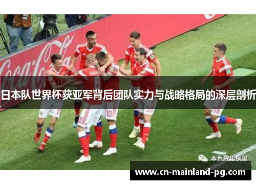 日本队世界杯获亚军背后团队实力与战略格局的深层剖析
