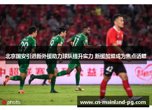 北京国安引进新外援助力球队提升实力 新援加盟成为焦点话题
