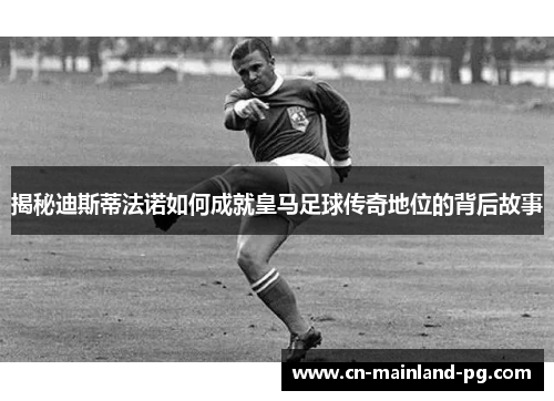 揭秘迪斯蒂法诺如何成就皇马足球传奇地位的背后故事