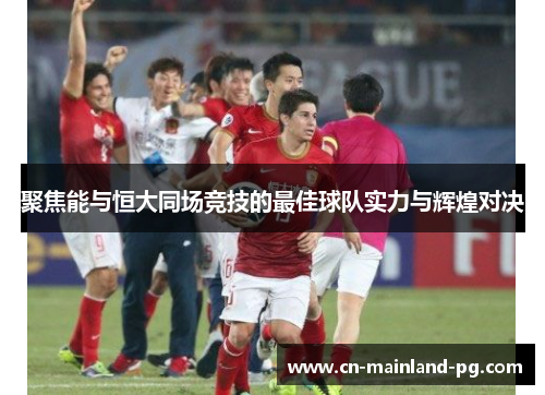 聚焦能与恒大同场竞技的最佳球队实力与辉煌对决