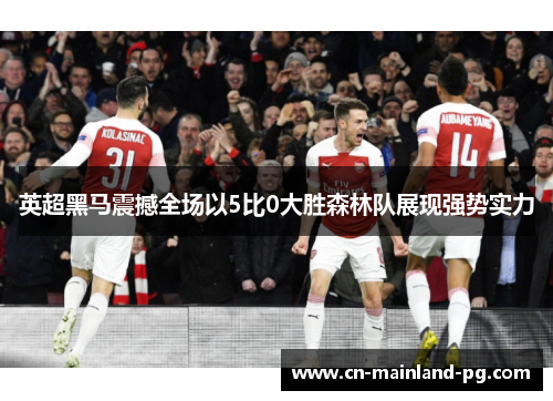英超黑马震撼全场以5比0大胜森林队展现强势实力