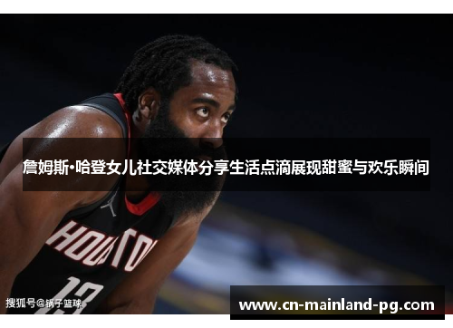 詹姆斯·哈登女儿社交媒体分享生活点滴展现甜蜜与欢乐瞬间