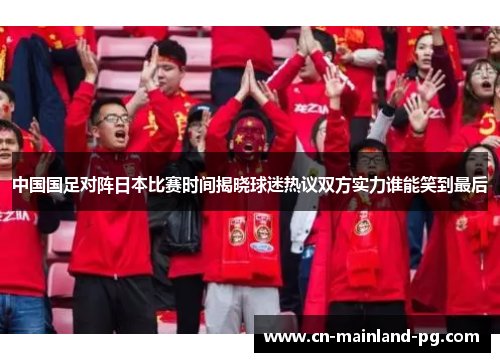 中国国足对阵日本比赛时间揭晓球迷热议双方实力谁能笑到最后