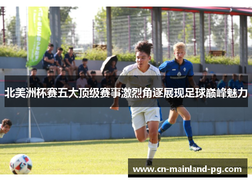 北美洲杯赛五大顶级赛事激烈角逐展现足球巅峰魅力