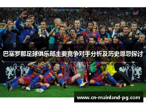 巴塞罗那足球俱乐部主要竞争对手分析及历史恩怨探讨