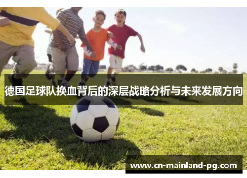 德国足球队换血背后的深层战略分析与未来发展方向