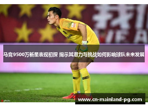 马竞9500万新星表现初探 揭示其潜力与挑战如何影响球队未来发展