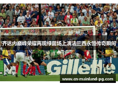齐达内巅峰荣耀再现绿茵场上演法兰西永恒传奇瞬间 齐达内巅峰荣耀再现绿茵场上演法兰西永恒传奇瞬间