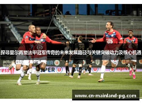 探寻里尔再塑法甲冠军传奇的未来发展路径与关键突破动力及核心机遇