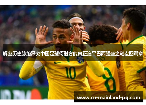 解密历史脉络深究中国足球何时方能真正追平巴西强盛之谜宏图篇章