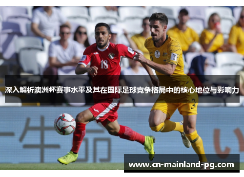 深入解析澳洲杯赛事水平及其在国际足球竞争格局中的核心地位与影响力