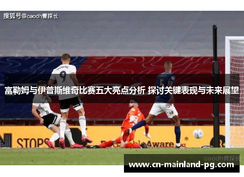 富勒姆与伊普斯维奇比赛五大亮点分析 探讨关键表现与未来展望