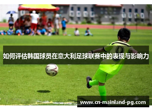 如何评估韩国球员在意大利足球联赛中的表现与影响力