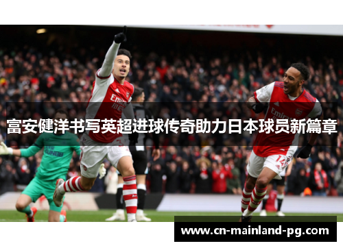 富安健洋书写英超进球传奇助力日本球员新篇章