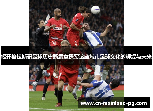 揭开格拉斯哥足球历史新篇章探索这座城市足球文化的辉煌与未来