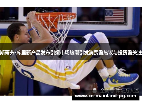 斯蒂芬·库里新产品发布引爆市场热潮引发消费者热议与投资者关注