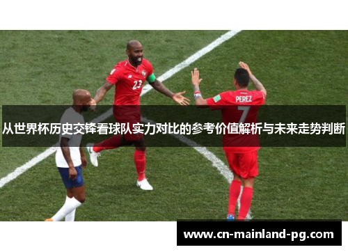 从世界杯历史交锋看球队实力对比的参考价值解析与未来走势判断