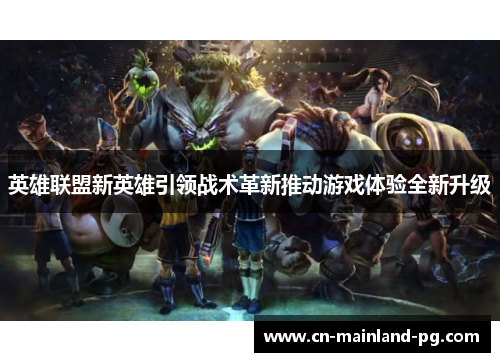 英雄联盟新英雄引领战术革新推动游戏体验全新升级